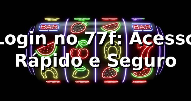 Login no 77f: Acesso Rápido e Seguro ✅